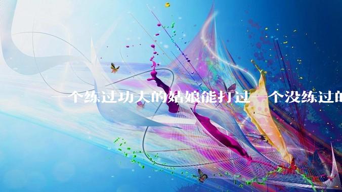 一个练过功夫的姑娘能打过一个没练过的男人吗？
